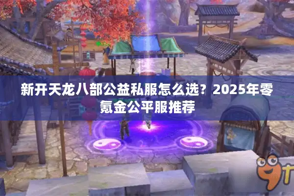 新开天龙八部公益私服怎么选？2025年零氪金公平服推荐
