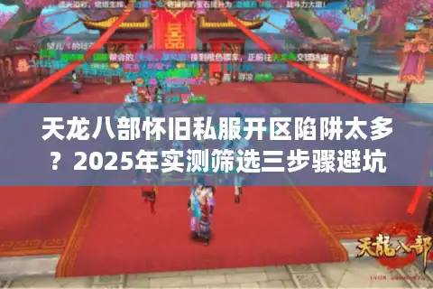 天龙八部怀旧私服开区陷阱太多？2025年实测筛选三步骤避坑