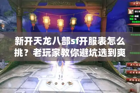 新开天龙八部sf开服表怎么挑？老玩家教你避坑选到爽服