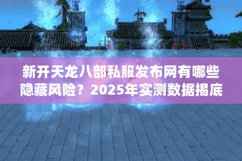新开天龙八部私服发布网有哪些隐藏风险？2025年实测数据揭底