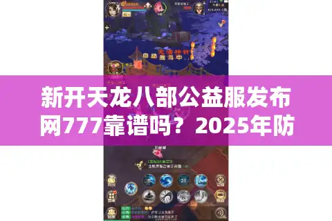 新开天龙八部公益服发布网777靠谱吗？2025年防坑指南来了