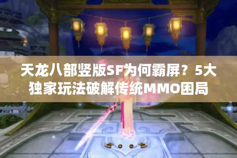 天龙八部竖版SF为何霸屏？5大独家玩法破解传统MMO困局