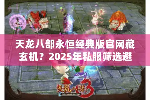 天龙八部永恒经典版官网藏玄机？2025年私服筛选避坑实战