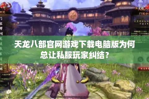 天龙八部官网游戏下载电脑版为何总让私服玩家纠结？
