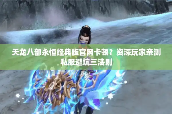 天龙八部永恒经典版官网卡顿？资深玩家亲测私服避坑三法则
