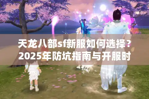 天龙八部sf新服如何选择？2025年防坑指南与开服时间表