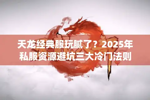 天龙经典服玩腻了？2025年私服资源避坑三大冷门法则