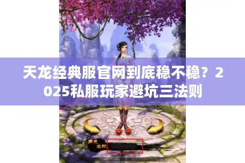 天龙经典服官网到底稳不稳？2025私服玩家避坑三法则
