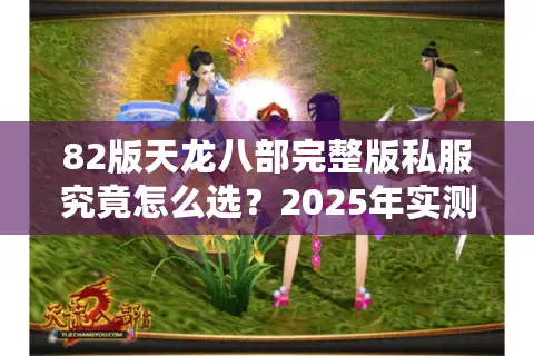 82版天龙八部完整版私服究竟怎么选？2025年实测避坑指南