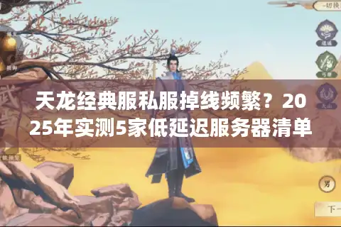 天龙经典服私服掉线频繁？2025年实测5家低延迟服务器清单
