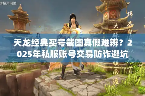 天龙经典买号截图真假难辨？2025年私服账号交易防诈避坑实录