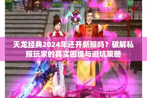 天龙经典2024年还开新服吗？破解私服玩家的真实困境与避坑策略
