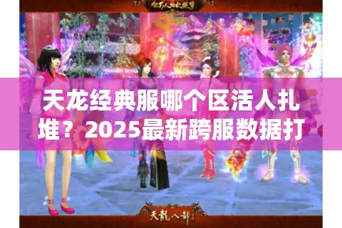 天龙经典服哪个区活人扎堆？2025最新跨服数据打破选择焦虑
