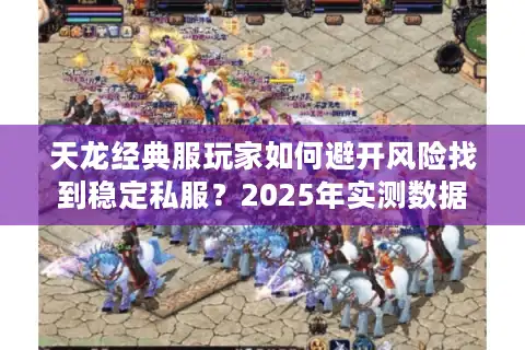 天龙经典服玩家如何避开风险找到稳定私服？2025年实测数据揭秘