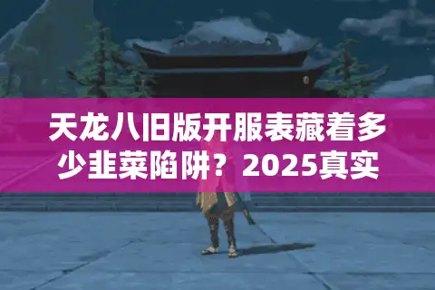 天龙八旧版开服表藏着多少韭菜陷阱？2025真实避坑手册
