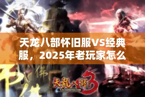 天龙八部怀旧服VS经典服，2025年老玩家怎么选不后悔？