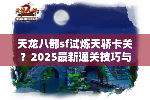 天龙八部sf试炼天骄卡关？2025最新通关技巧与战力速成攻略