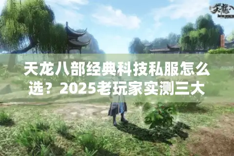 天龙八部经典科技私服怎么选？2025老玩家实测三大冷门渠道
