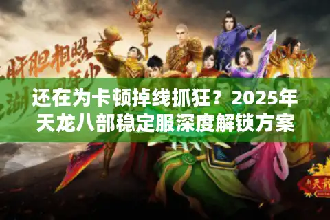 还在为卡顿掉线抓狂？2025年天龙八部稳定服深度解锁方案