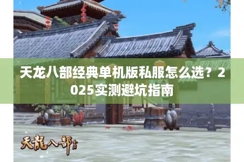 天龙八部经典单机版私服怎么选？2025实测避坑指南