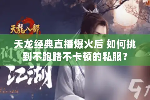 天龙经典直播爆火后 如何挑到不跑路不卡顿的私服？