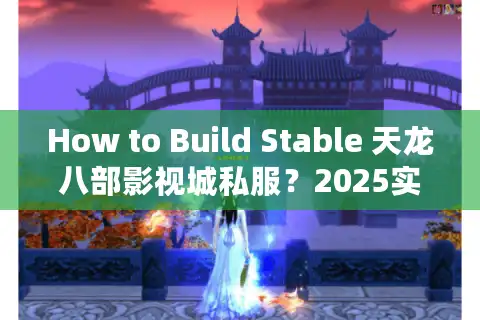How to Build Stable 天龙八部影视城私服？2025实测三大冷门技巧避坑