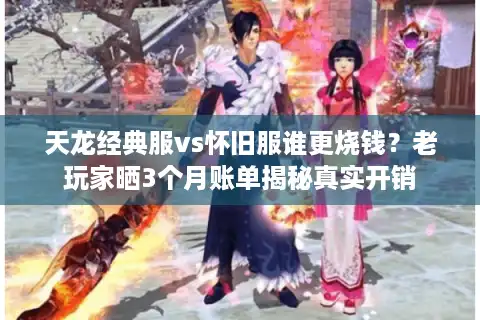 天龙经典服vs怀旧服谁更烧钱？老玩家晒3个月账单揭秘真实开销