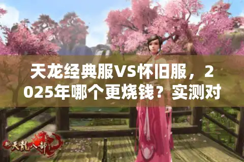 天龙经典服VS怀旧服，2025年哪个更烧钱？实测对比四大维度