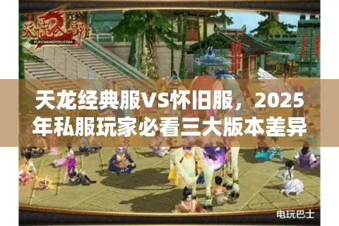 天龙经典服VS怀旧服，2025年私服玩家必看三大版本差异