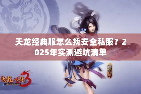 天龙经典服怎么找安全私服?2025年实测避坑清单 天龙经典服怎么找安全私服?2025年实测避坑清单