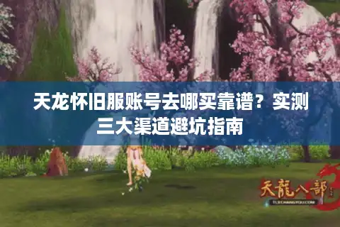 天龙怀旧服账号去哪买靠谱？实测三大渠道避坑指南