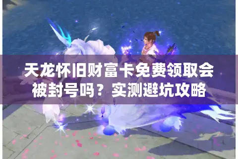 天龙怀旧财富卡免费领取会被封号吗？实测避坑攻略