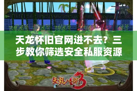 天龙怀旧官网进不去？三步教你筛选安全私服资源