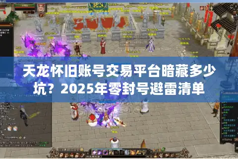 天龙怀旧账号交易平台暗藏多少坑？2025年零封号避雷清单