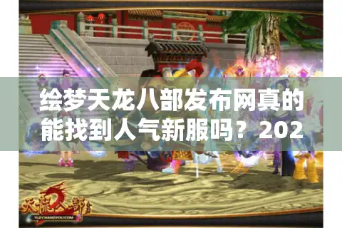 绘梦天龙八部发布网真的能找到人气新服吗？2025年实测数据揭秘