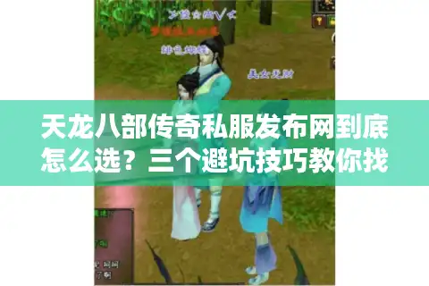 天龙八部传奇私服发布网到底怎么选？三个避坑技巧教你找到靠谱资源
