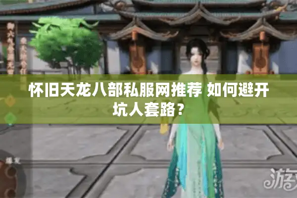 怀旧天龙八部私服网推荐 如何避开坑人套路？