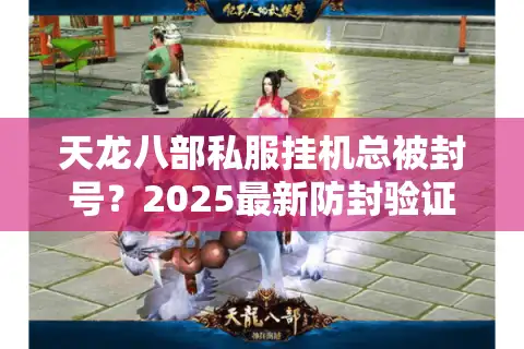 天龙八部私服挂机总被封号？2025最新防封验证攻略