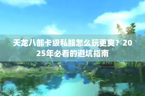 天龙八部卡级私服怎么玩更爽？2025年必看的避坑指南