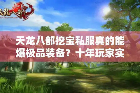 天龙八部挖宝私服真的能爆极品装备？十年玩家实测三大避坑法则