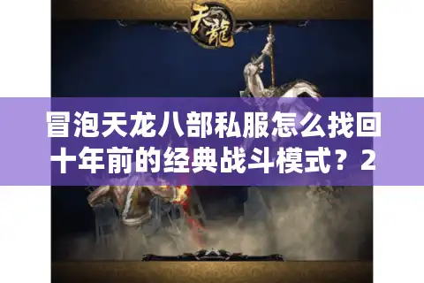冒泡天龙八部私服怎么找回十年前的经典战斗模式？2025年亲测攻略