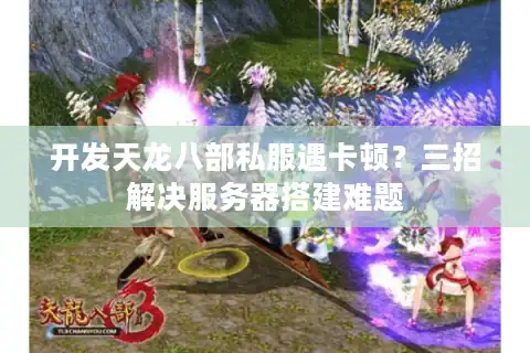 开发天龙八部私服遇卡顿？三招解决服务器搭建难题