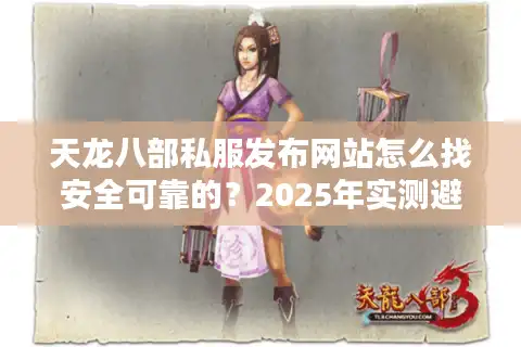 天龙八部私服发布网站怎么找安全可靠的？2025年实测避坑指南