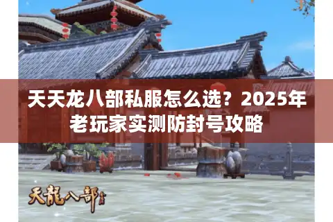 天天龙八部私服怎么选？2025年老玩家实测防封号攻略