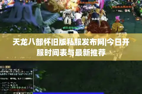 天龙八部怀旧版私服发布网|今日开服时间表与最新推荐