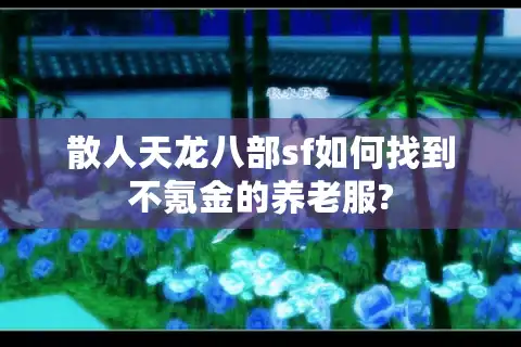 散人天龙八部sf如何找到不氪金的养老服?