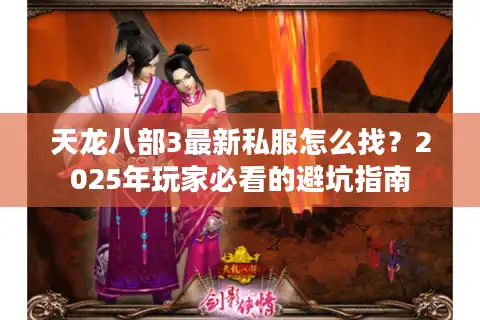 天龙八部3最新私服怎么找?2025年玩家必看的避坑指南 天龙八部3最新私服怎么找?2025年玩家必看的避坑指南