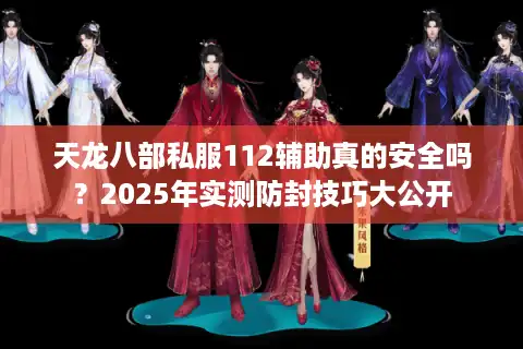 天龙八部私服112辅助真的安全吗？2025年实测防封技巧大公开