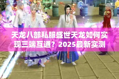 天龙八部私服盛世天龙如何实现三端互通？2025最新实测攻略