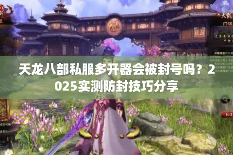 天龙八部私服多开器会被封号吗？2025实测防封技巧分享